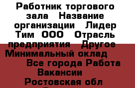 Работник торгового зала › Название организации ­ Лидер Тим, ООО › Отрасль предприятия ­ Другое › Минимальный оклад ­ 10 000 - Все города Работа » Вакансии   . Ростовская обл.,Донецк г.